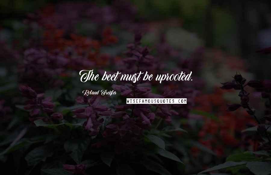 Roland Freisler Quotes: The beet must be uprooted.