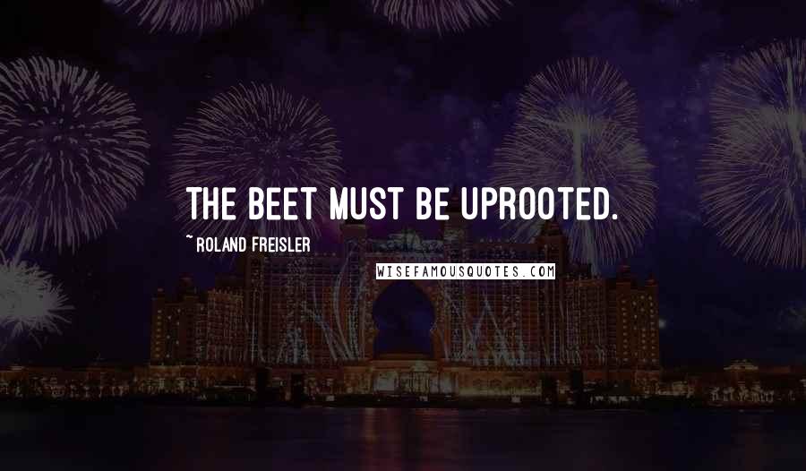 Roland Freisler Quotes: The beet must be uprooted.