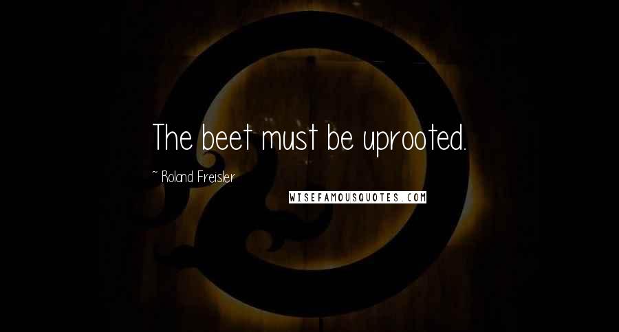 Roland Freisler Quotes: The beet must be uprooted.