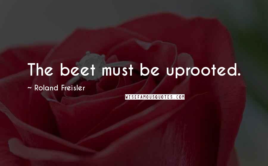 Roland Freisler Quotes: The beet must be uprooted.