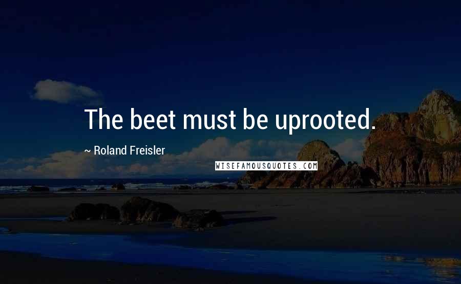 Roland Freisler Quotes: The beet must be uprooted.