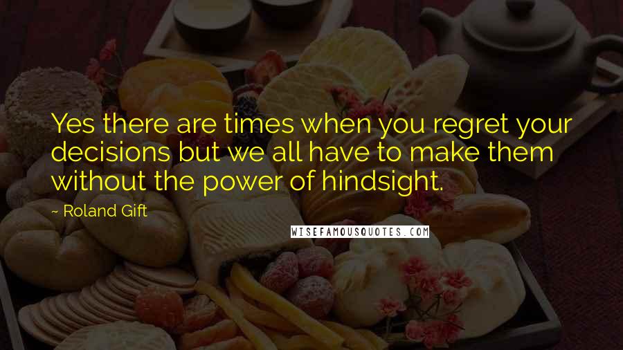 Roland Gift Quotes: Yes there are times when you regret your decisions but we all have to make them without the power of hindsight.