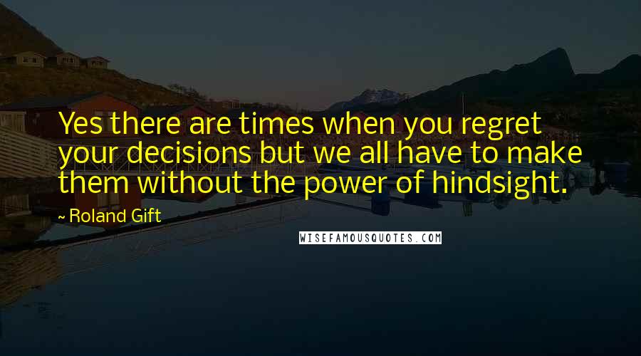 Roland Gift Quotes: Yes there are times when you regret your decisions but we all have to make them without the power of hindsight.