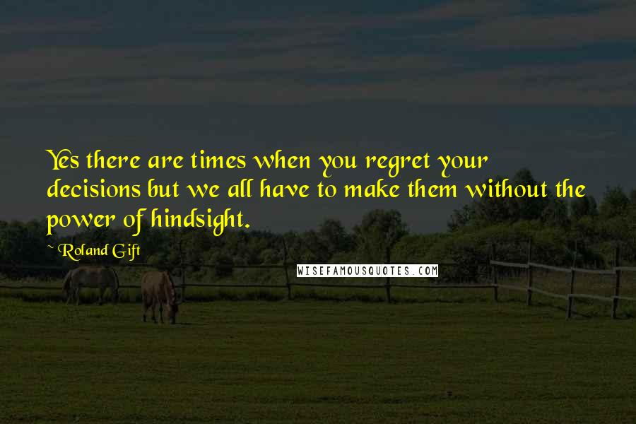 Roland Gift Quotes: Yes there are times when you regret your decisions but we all have to make them without the power of hindsight.