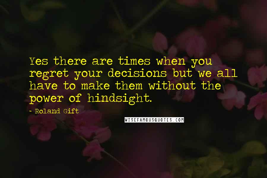 Roland Gift Quotes: Yes there are times when you regret your decisions but we all have to make them without the power of hindsight.