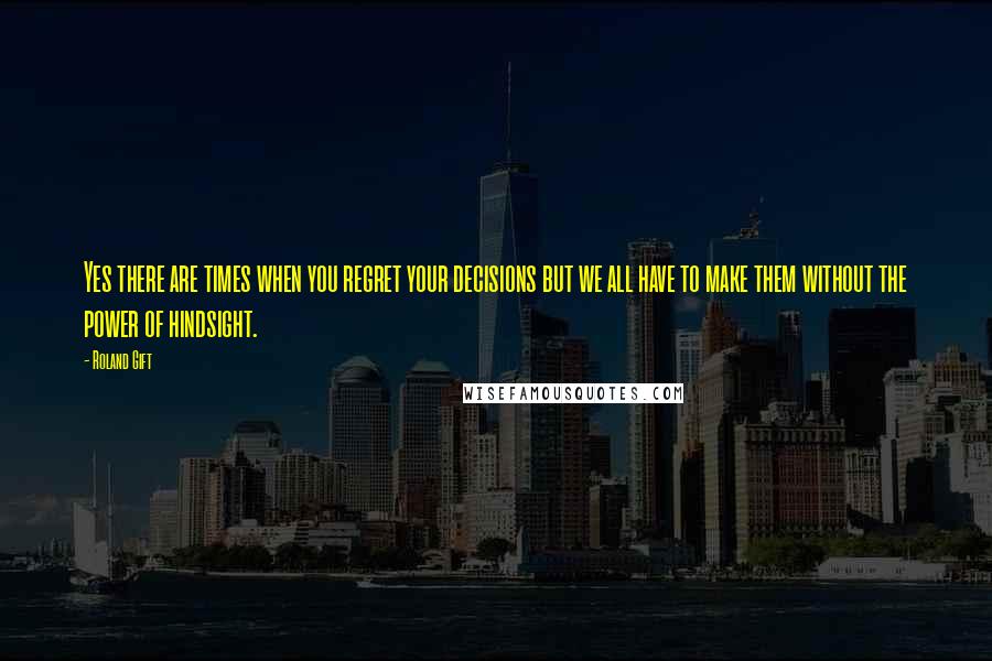 Roland Gift Quotes: Yes there are times when you regret your decisions but we all have to make them without the power of hindsight.