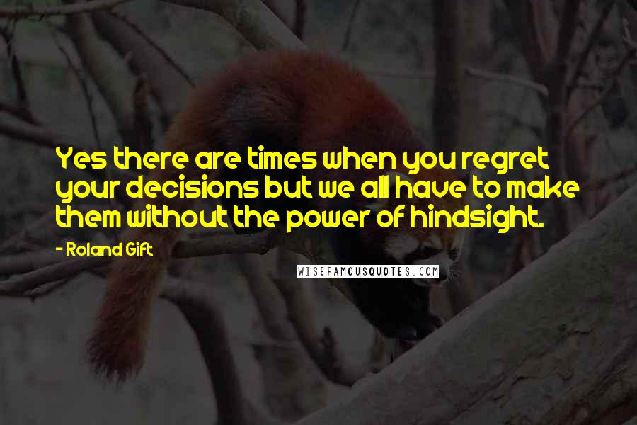 Roland Gift Quotes: Yes there are times when you regret your decisions but we all have to make them without the power of hindsight.