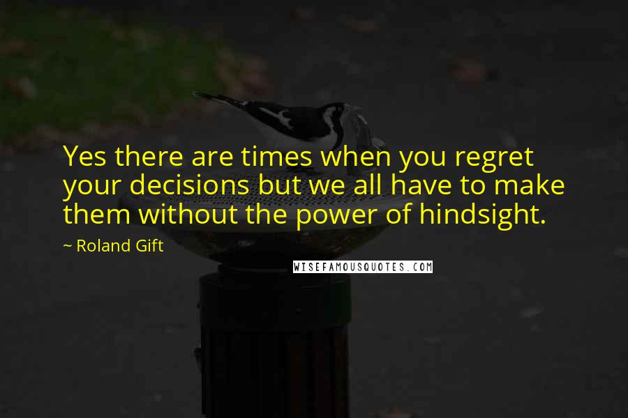 Roland Gift Quotes: Yes there are times when you regret your decisions but we all have to make them without the power of hindsight.