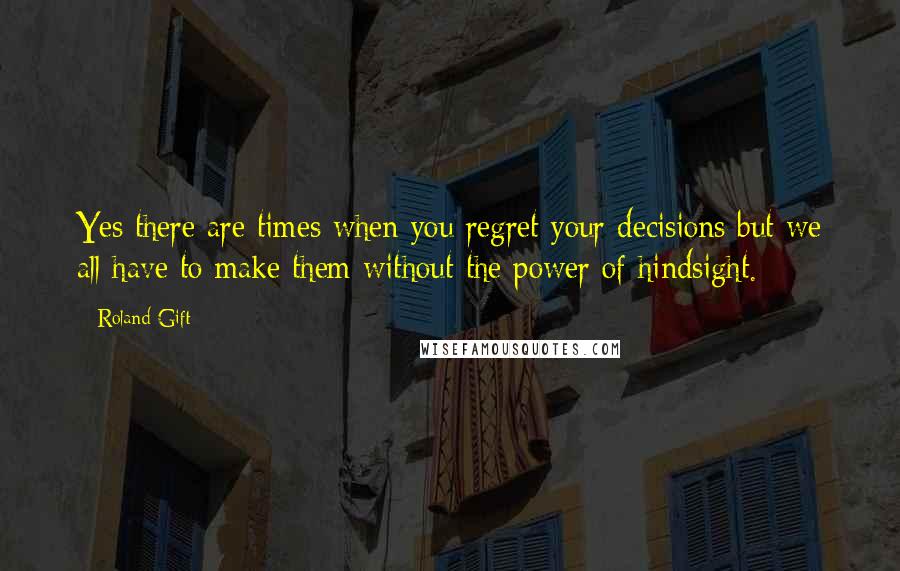 Roland Gift Quotes: Yes there are times when you regret your decisions but we all have to make them without the power of hindsight.