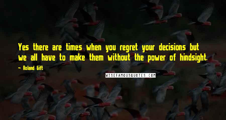 Roland Gift Quotes: Yes there are times when you regret your decisions but we all have to make them without the power of hindsight.