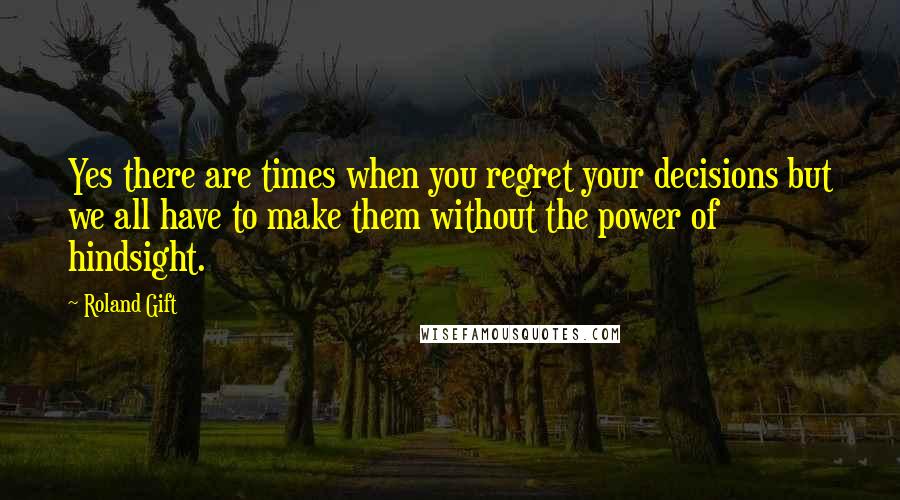 Roland Gift Quotes: Yes there are times when you regret your decisions but we all have to make them without the power of hindsight.