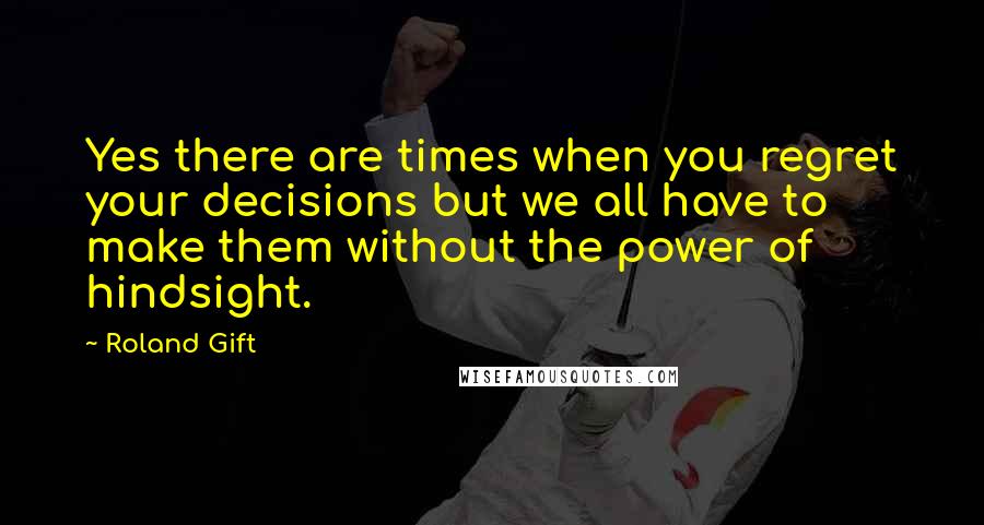 Roland Gift Quotes: Yes there are times when you regret your decisions but we all have to make them without the power of hindsight.