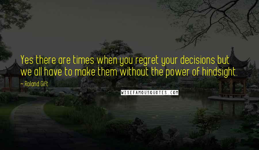 Roland Gift Quotes: Yes there are times when you regret your decisions but we all have to make them without the power of hindsight.