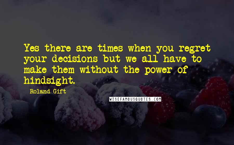 Roland Gift Quotes: Yes there are times when you regret your decisions but we all have to make them without the power of hindsight.