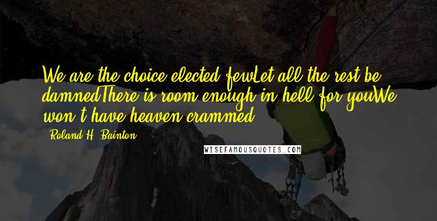 Roland H. Bainton Quotes: We are the choice elected fewLet all the rest be damnedThere is room enough in hell for youWe won't have heaven crammed!