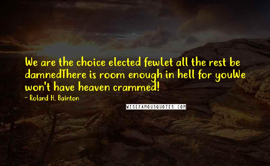 Roland H. Bainton Quotes: We are the choice elected fewLet all the rest be damnedThere is room enough in hell for youWe won't have heaven crammed!