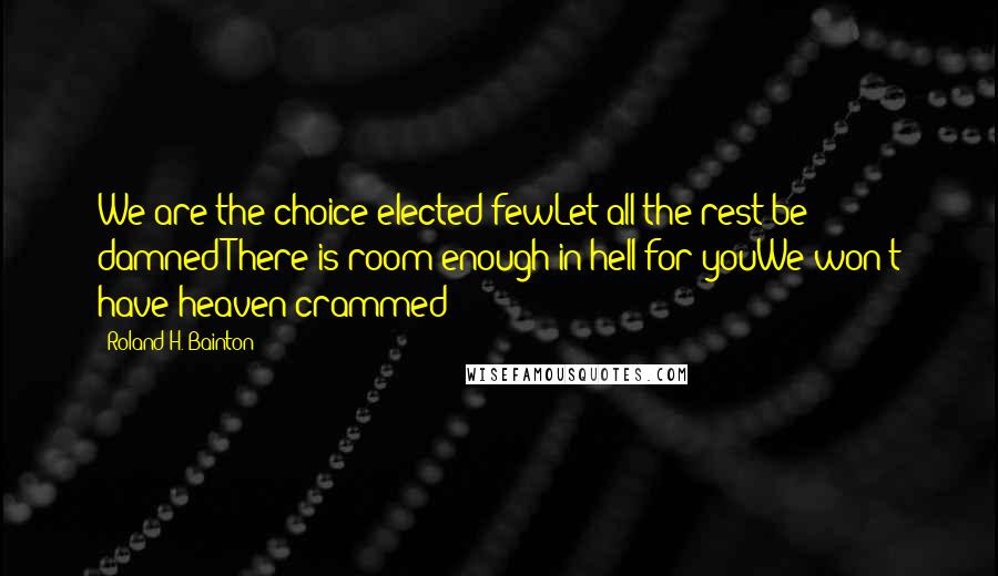 Roland H. Bainton Quotes: We are the choice elected fewLet all the rest be damnedThere is room enough in hell for youWe won't have heaven crammed!