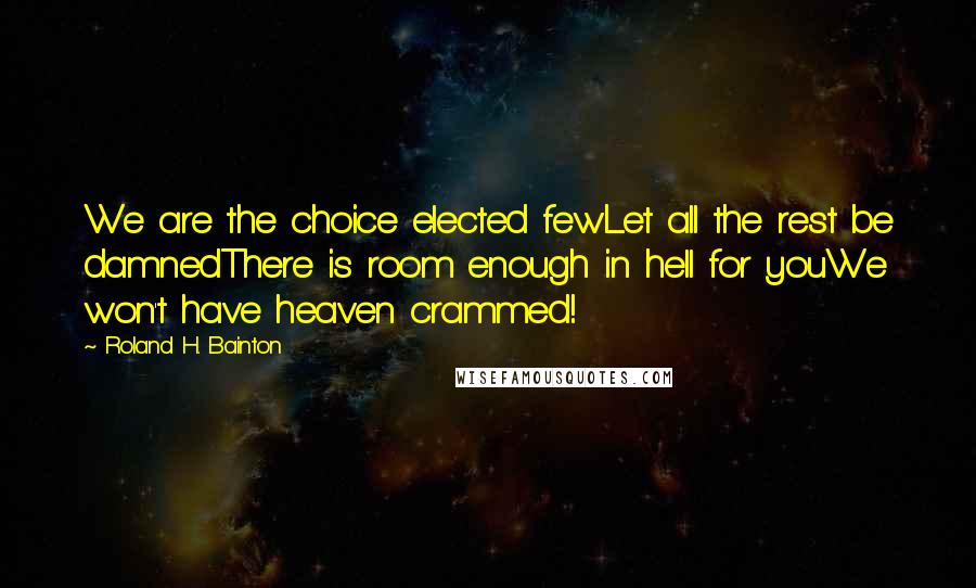 Roland H. Bainton Quotes: We are the choice elected fewLet all the rest be damnedThere is room enough in hell for youWe won't have heaven crammed!