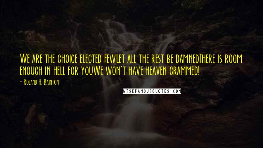 Roland H. Bainton Quotes: We are the choice elected fewLet all the rest be damnedThere is room enough in hell for youWe won't have heaven crammed!