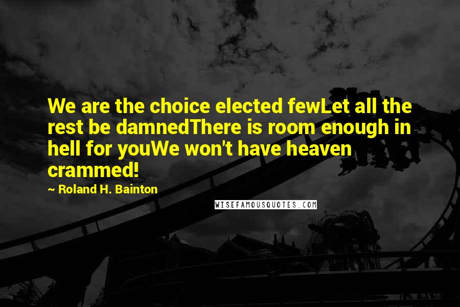Roland H. Bainton Quotes: We are the choice elected fewLet all the rest be damnedThere is room enough in hell for youWe won't have heaven crammed!