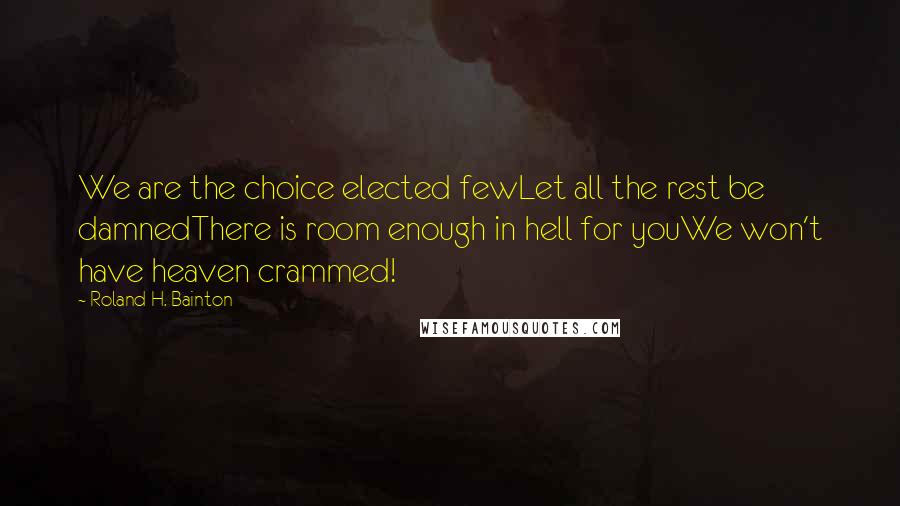 Roland H. Bainton Quotes: We are the choice elected fewLet all the rest be damnedThere is room enough in hell for youWe won't have heaven crammed!