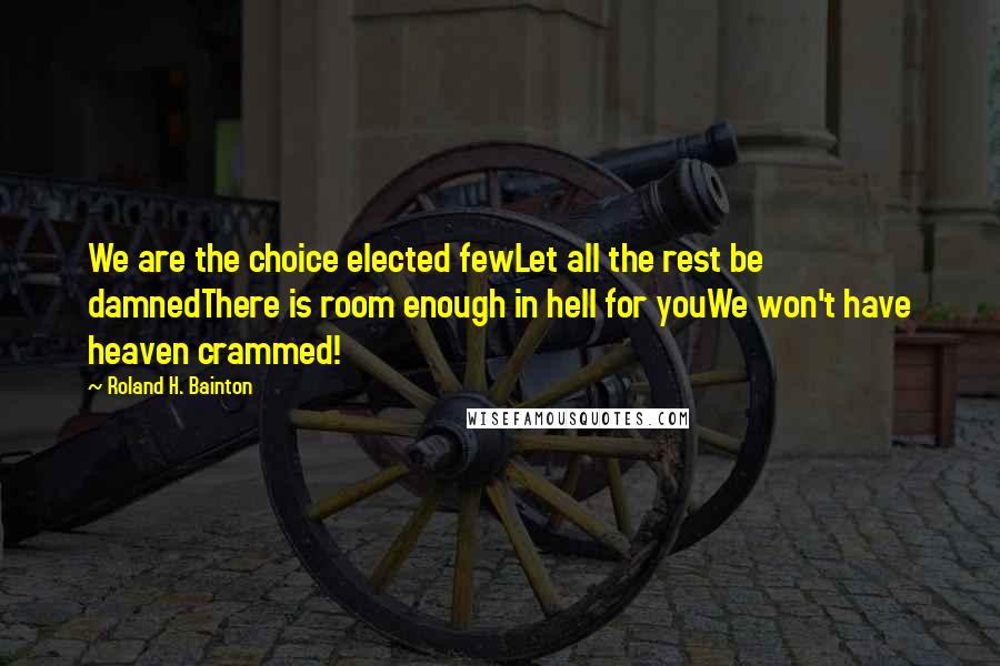 Roland H. Bainton Quotes: We are the choice elected fewLet all the rest be damnedThere is room enough in hell for youWe won't have heaven crammed!