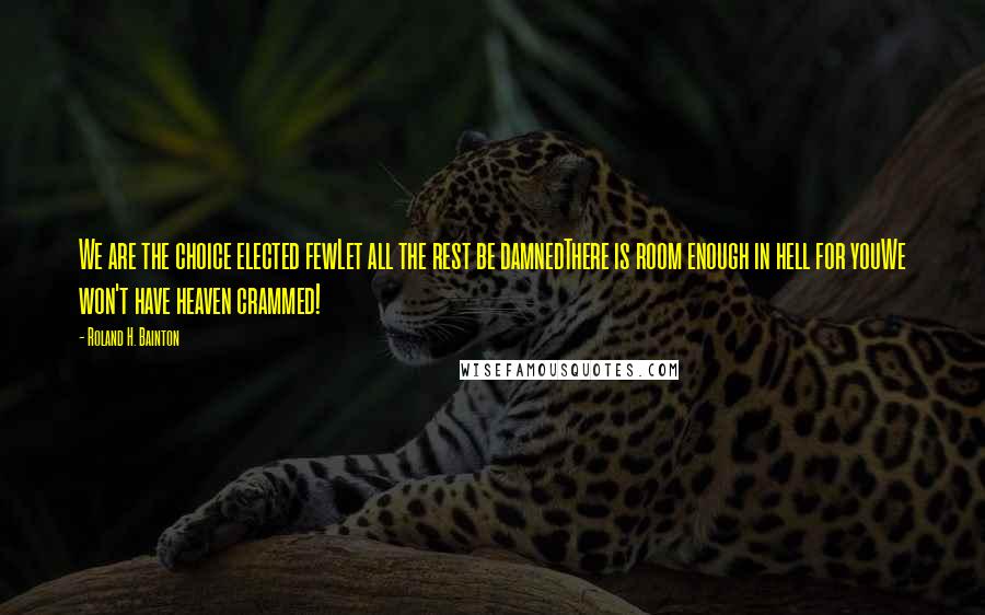 Roland H. Bainton Quotes: We are the choice elected fewLet all the rest be damnedThere is room enough in hell for youWe won't have heaven crammed!