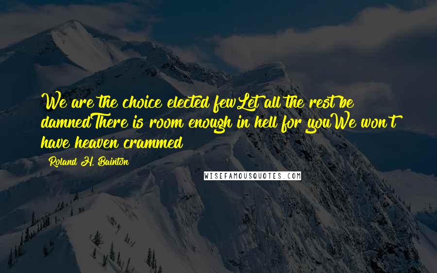 Roland H. Bainton Quotes: We are the choice elected fewLet all the rest be damnedThere is room enough in hell for youWe won't have heaven crammed!