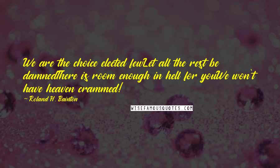 Roland H. Bainton Quotes: We are the choice elected fewLet all the rest be damnedThere is room enough in hell for youWe won't have heaven crammed!