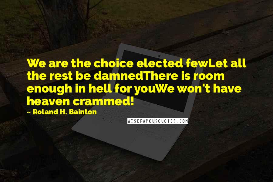 Roland H. Bainton Quotes: We are the choice elected fewLet all the rest be damnedThere is room enough in hell for youWe won't have heaven crammed!