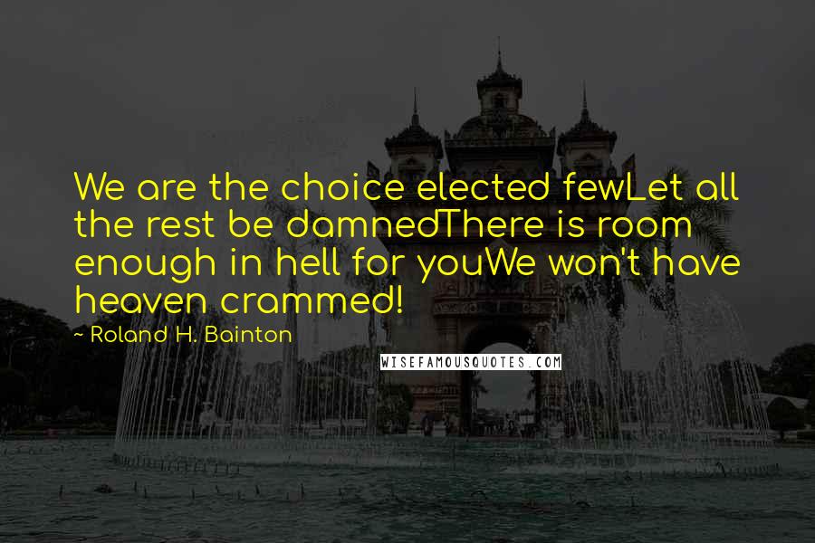 Roland H. Bainton Quotes: We are the choice elected fewLet all the rest be damnedThere is room enough in hell for youWe won't have heaven crammed!