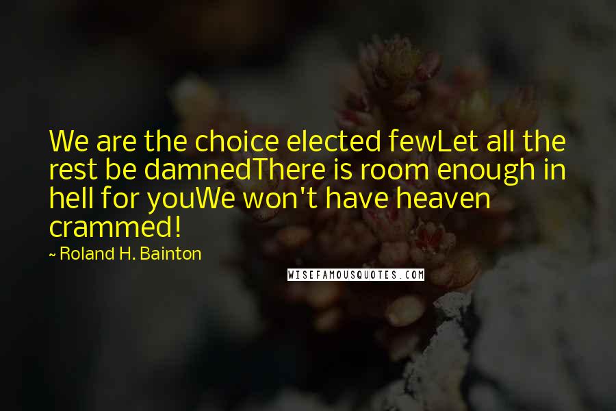 Roland H. Bainton Quotes: We are the choice elected fewLet all the rest be damnedThere is room enough in hell for youWe won't have heaven crammed!
