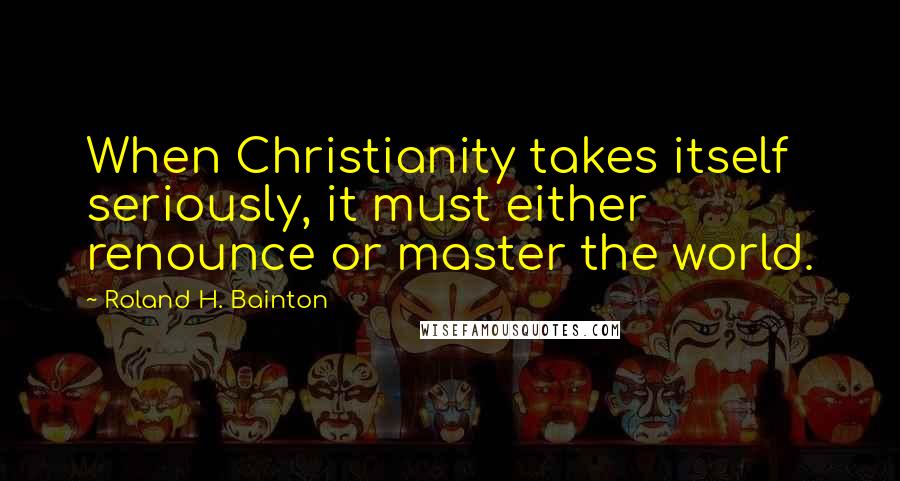 Roland H. Bainton Quotes: When Christianity takes itself seriously, it must either renounce or master the world.