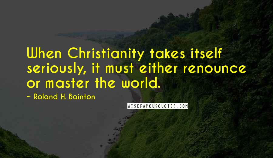 Roland H. Bainton Quotes: When Christianity takes itself seriously, it must either renounce or master the world.