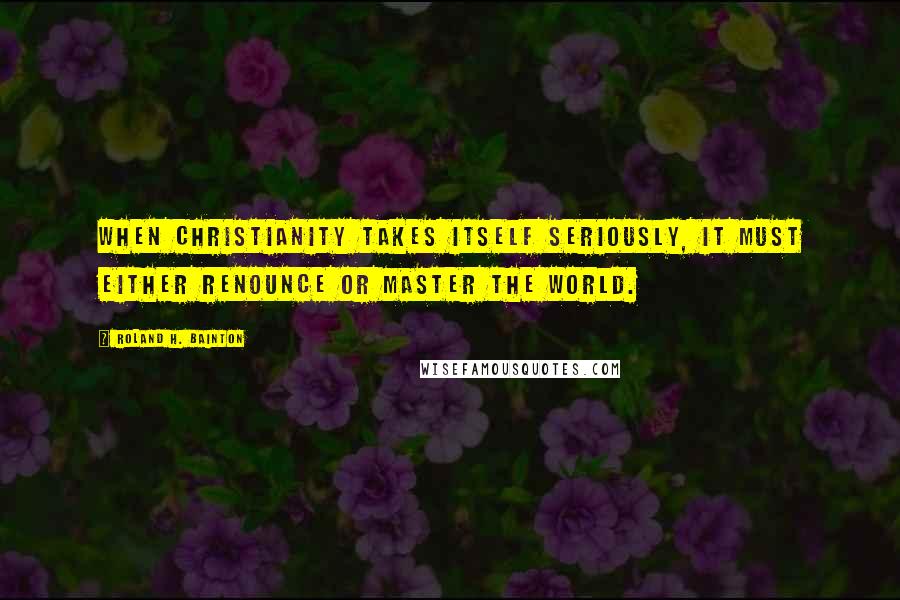 Roland H. Bainton Quotes: When Christianity takes itself seriously, it must either renounce or master the world.