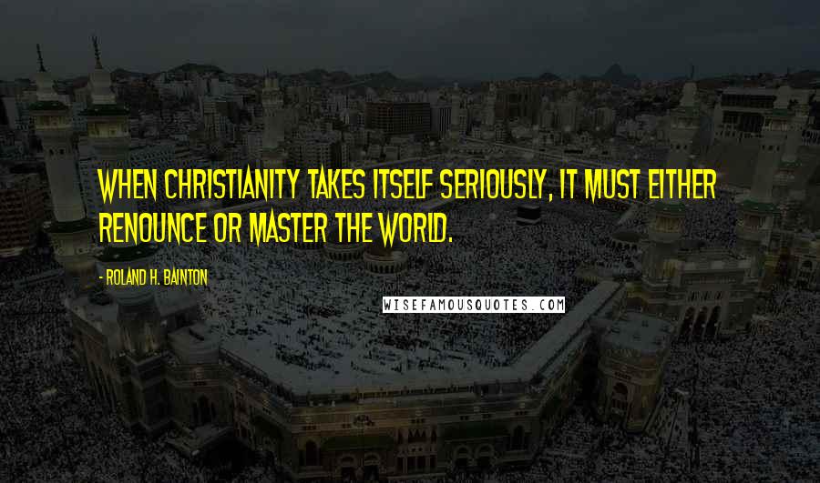 Roland H. Bainton Quotes: When Christianity takes itself seriously, it must either renounce or master the world.