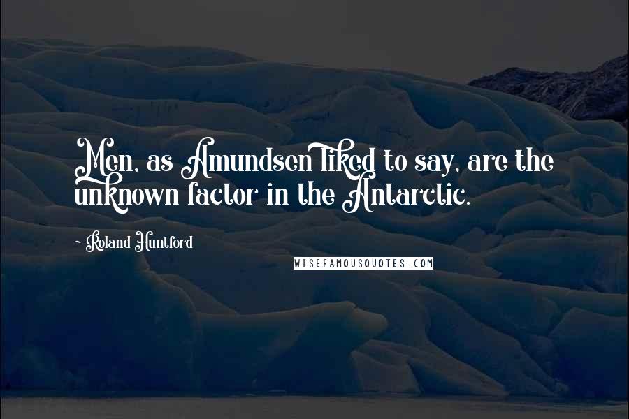 Roland Huntford Quotes: Men, as Amundsen liked to say, are the unknown factor in the Antarctic.