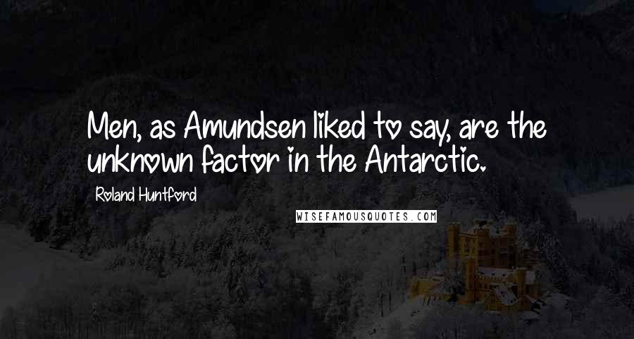 Roland Huntford Quotes: Men, as Amundsen liked to say, are the unknown factor in the Antarctic.