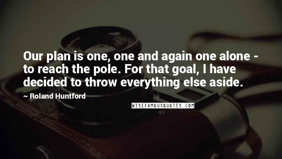 Roland Huntford Quotes: Our plan is one, one and again one alone - to reach the pole. For that goal, I have decided to throw everything else aside.