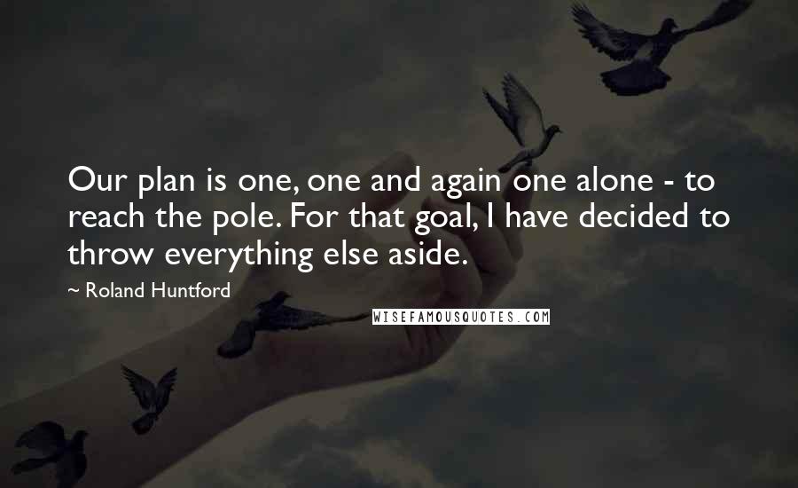 Roland Huntford Quotes: Our plan is one, one and again one alone - to reach the pole. For that goal, I have decided to throw everything else aside.