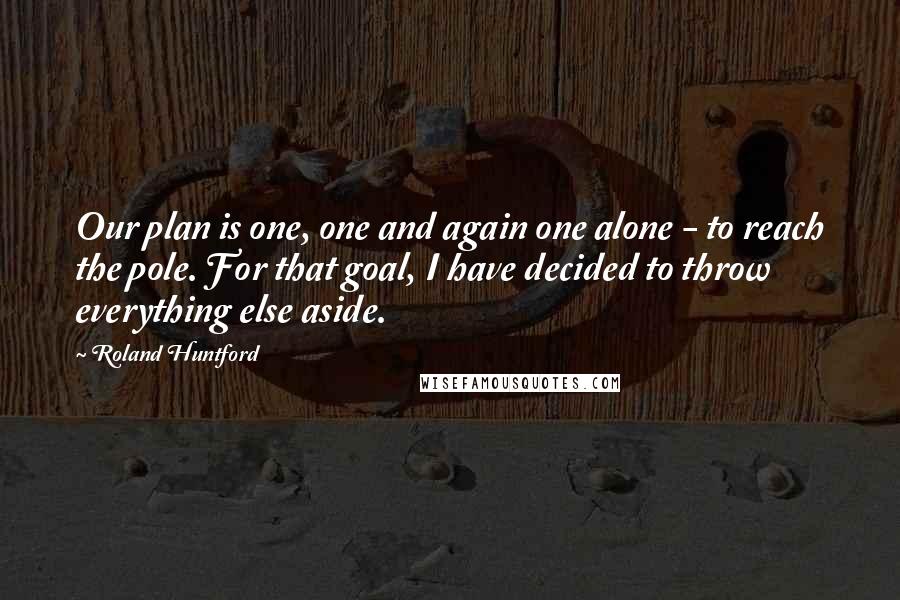 Roland Huntford Quotes: Our plan is one, one and again one alone - to reach the pole. For that goal, I have decided to throw everything else aside.