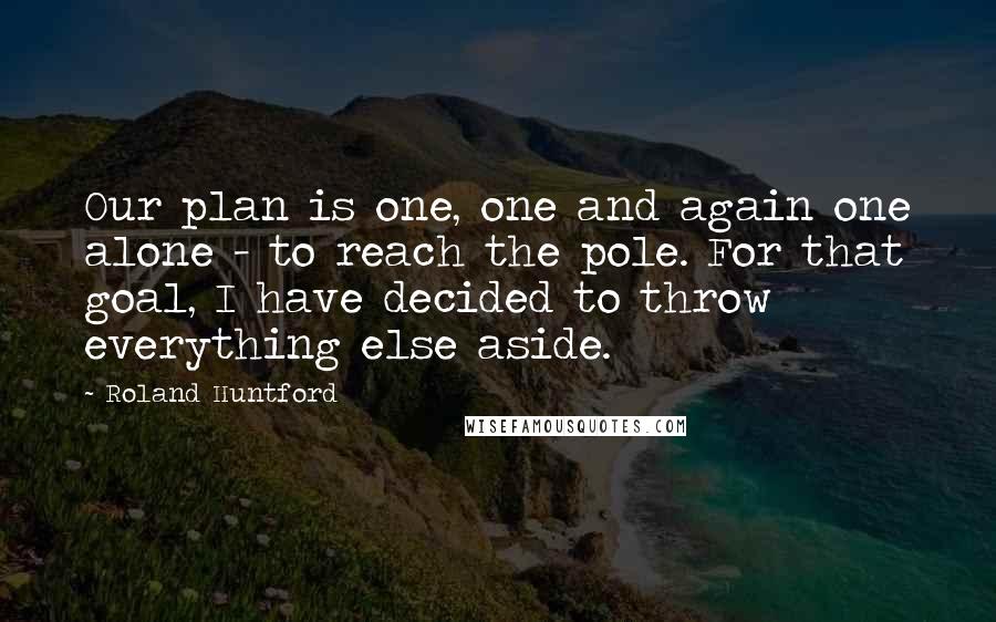 Roland Huntford Quotes: Our plan is one, one and again one alone - to reach the pole. For that goal, I have decided to throw everything else aside.