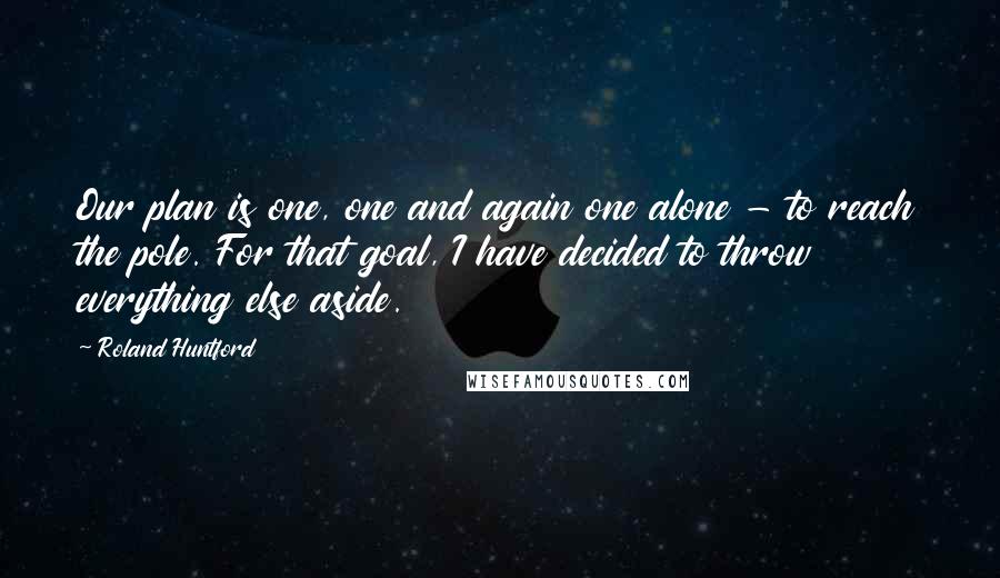 Roland Huntford Quotes: Our plan is one, one and again one alone - to reach the pole. For that goal, I have decided to throw everything else aside.