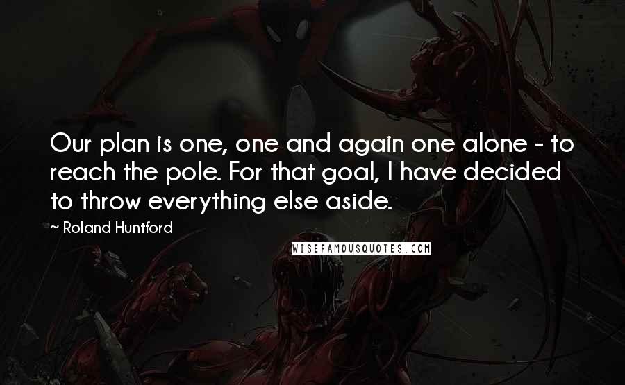 Roland Huntford Quotes: Our plan is one, one and again one alone - to reach the pole. For that goal, I have decided to throw everything else aside.