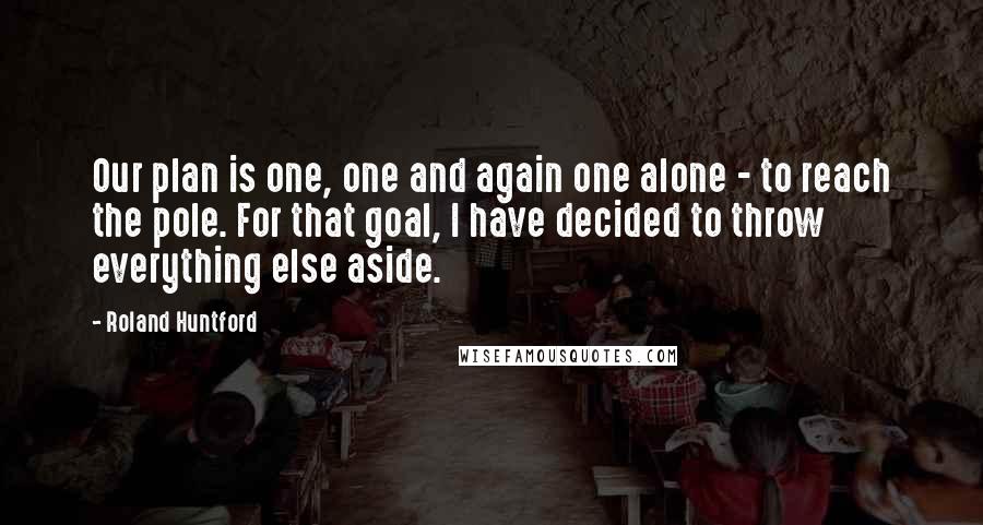 Roland Huntford Quotes: Our plan is one, one and again one alone - to reach the pole. For that goal, I have decided to throw everything else aside.
