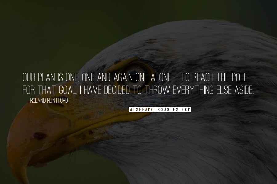 Roland Huntford Quotes: Our plan is one, one and again one alone - to reach the pole. For that goal, I have decided to throw everything else aside.