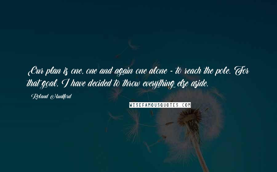 Roland Huntford Quotes: Our plan is one, one and again one alone - to reach the pole. For that goal, I have decided to throw everything else aside.