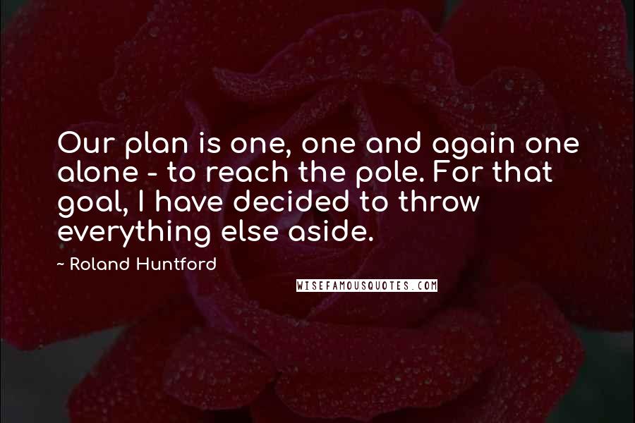 Roland Huntford Quotes: Our plan is one, one and again one alone - to reach the pole. For that goal, I have decided to throw everything else aside.