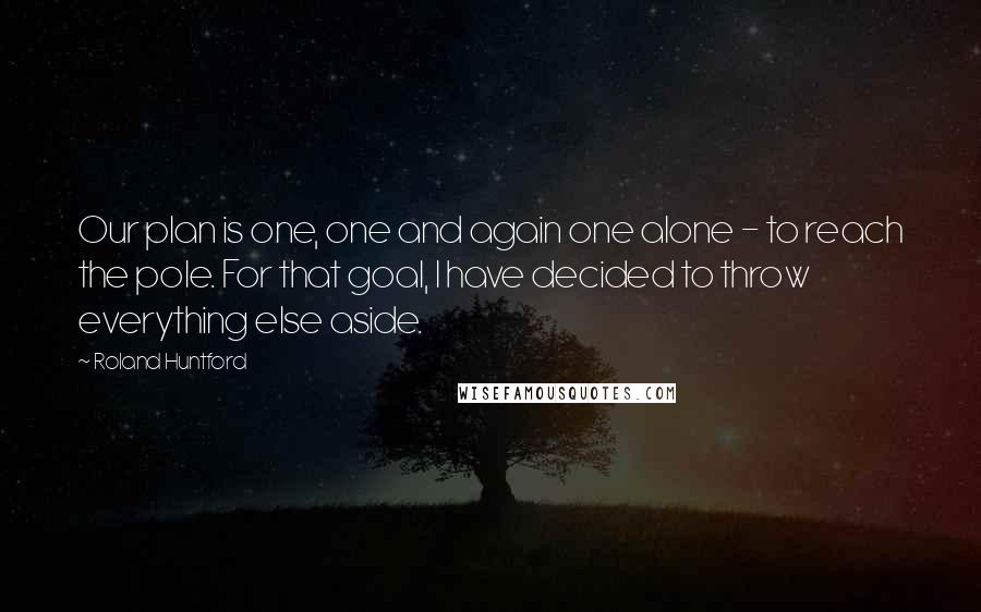 Roland Huntford Quotes: Our plan is one, one and again one alone - to reach the pole. For that goal, I have decided to throw everything else aside.