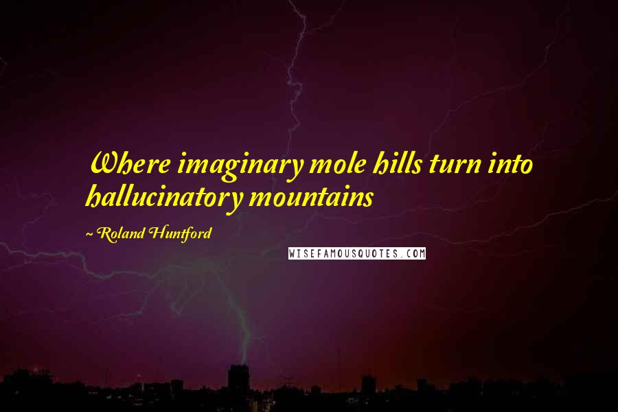 Roland Huntford Quotes: Where imaginary mole hills turn into hallucinatory mountains